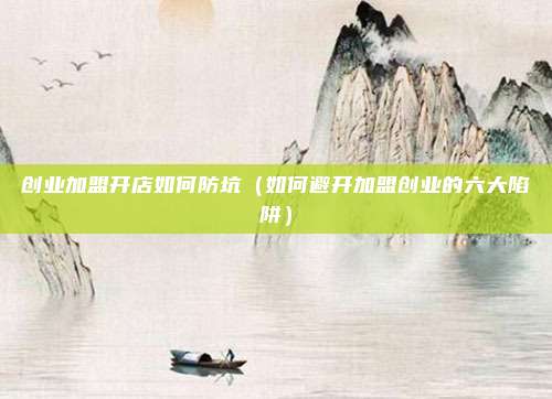 创业加盟开店如何防坑（如何避开加盟创业的六大陷阱）
