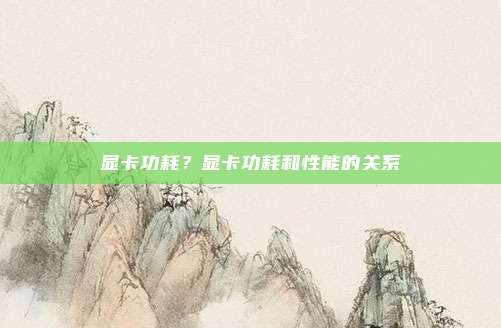 显卡功耗?显卡功耗和性能的关系