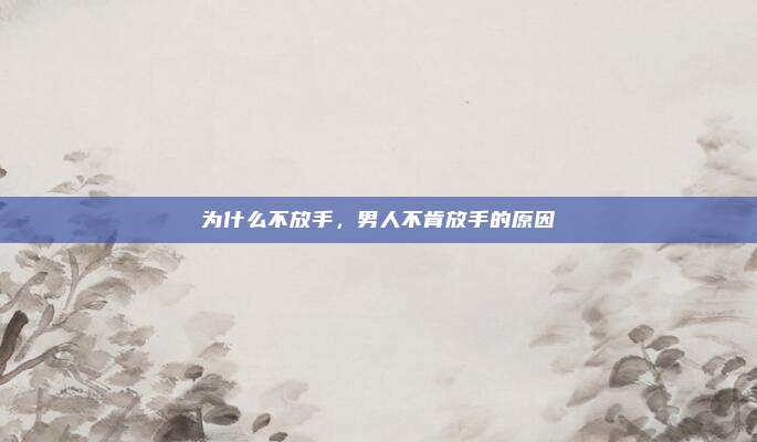 为什么不放手，男人不肯放手的原因