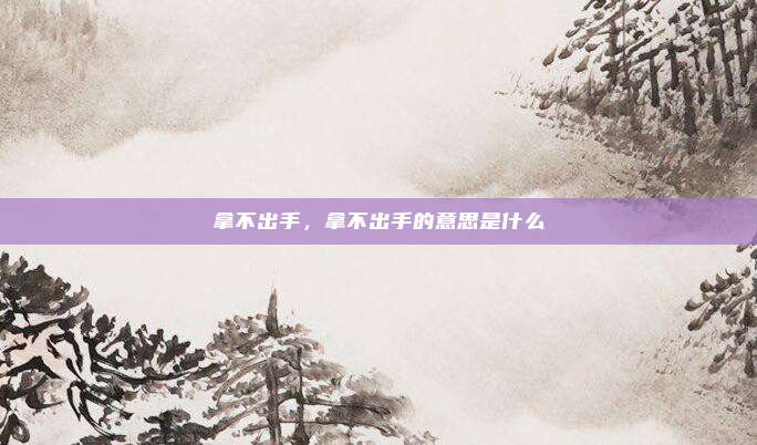 拿不出手,拿不出手的意思是什么