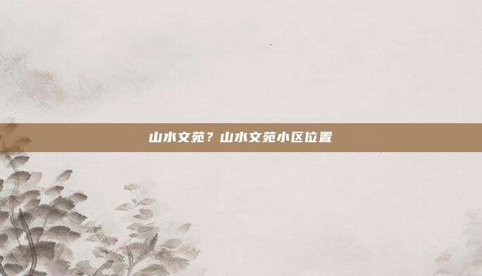 山水文苑?山水文苑小区位置