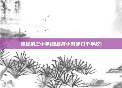 魏县第三中学(魏县高中有哪几个学校)