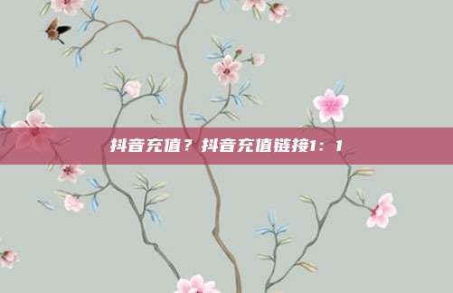 抖音充值?抖音充值链接1:1