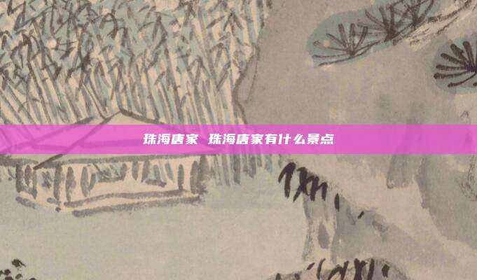 珠海唐家 珠海唐家有什么景点
