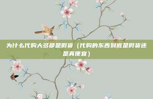 为什么代购大多都是假货(代购的东西到底是假货还是真便宜)