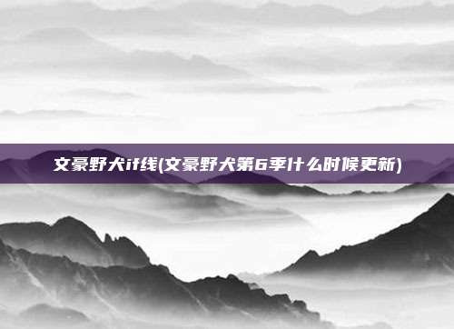 文豪野犬if线(文豪野犬第6季什么时候更新)