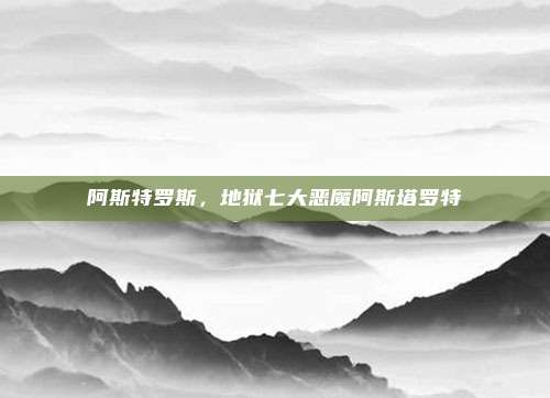 阿斯特罗斯，地狱七大恶魔阿斯塔罗特