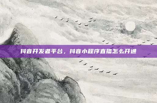 抖音开发者平台,抖音小程序直播怎么开通