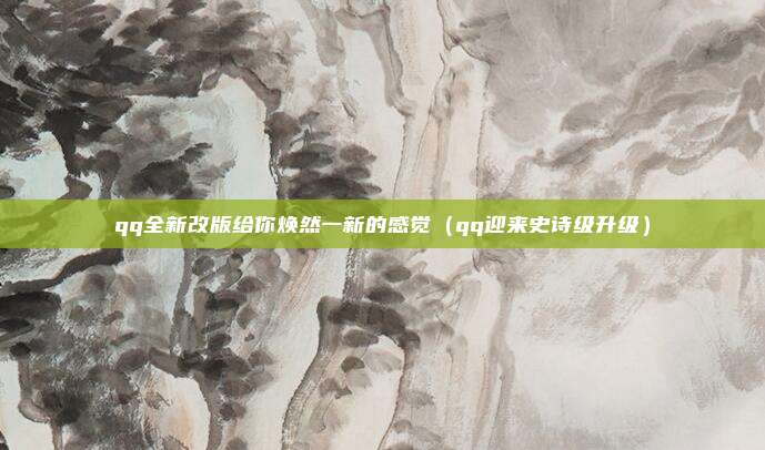 qq全新改版给你焕然一新的感觉（qq迎来史诗级升级）