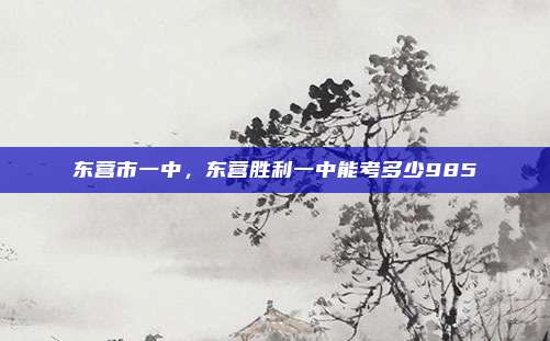 东营市一中，东营胜利一中能考多少985