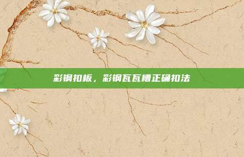 彩钢扣板，彩钢瓦瓦槽正确扣法