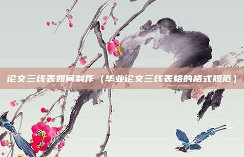 论文三线表如何制作（毕业论文三线表格的格式规范）