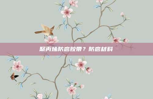 聚丙烯防腐胶带?防腐材料