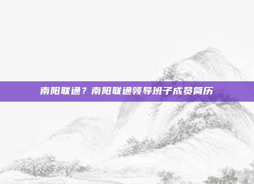 南阳联通？南阳联通领导班子成员简历