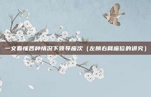 一文看懂各种情况下领导座次（左膀右臂座位的讲究）