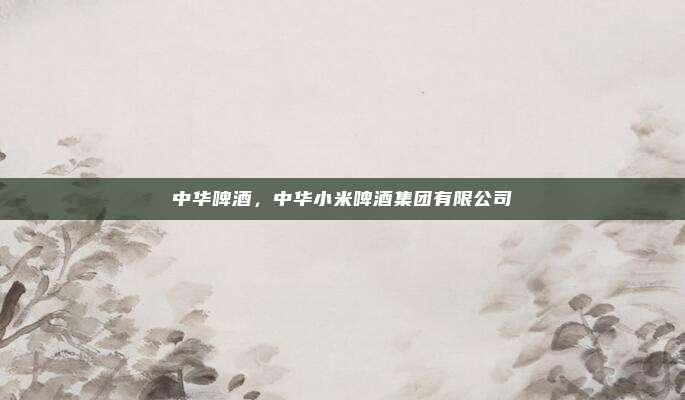 中华啤酒，中华小米啤酒集团有限公司