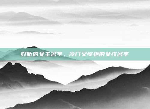 好听的女主名字，冷门又惊艳的女孩名字