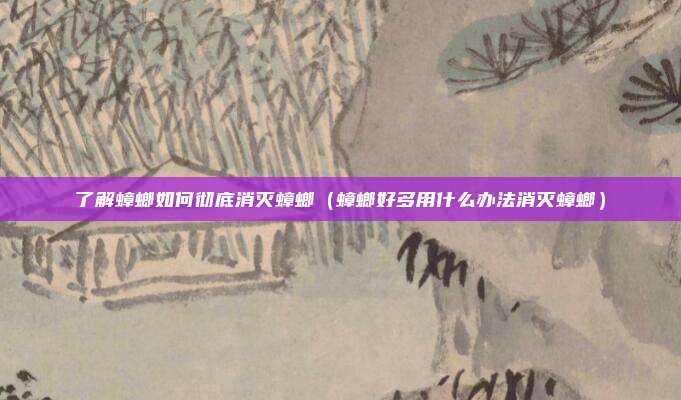 了解蟑螂如何彻底消灭蟑螂（蟑螂好多用什么办法消灭蟑螂）