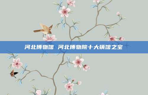 河北博物馆 河北博物院十大镇馆之宝