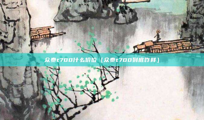 众泰t700什么价位(众泰t700到底咋样)