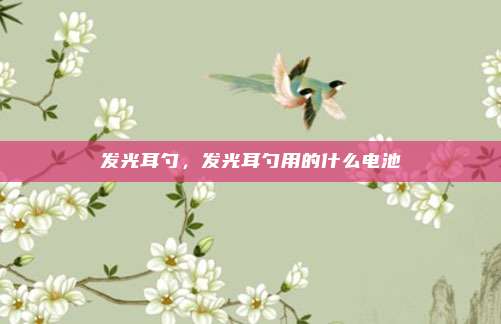 发光耳勺,发光耳勺用的什么电池