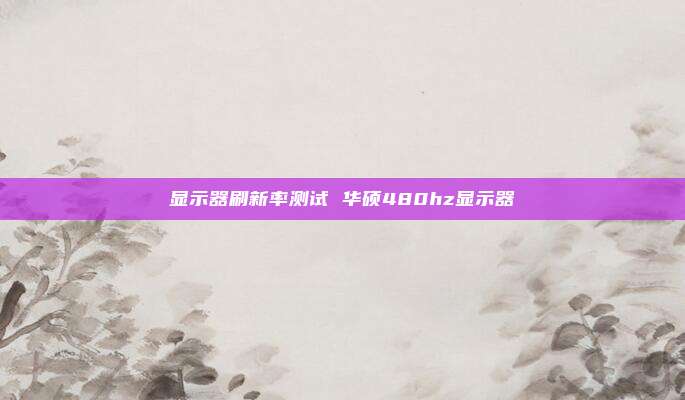 显示器刷新率测试 华硕480hz显示器