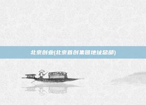 北京创业(北京首创集团地址总部)