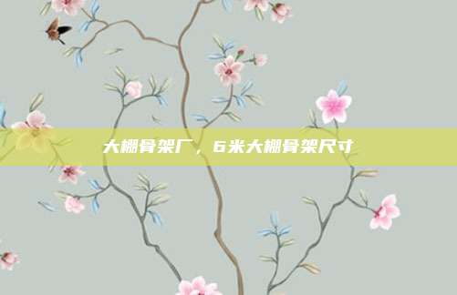 大棚骨架厂,6米大棚骨架尺寸