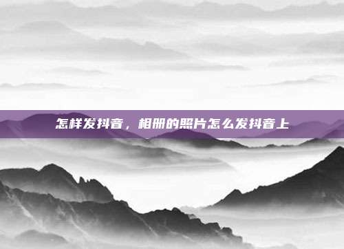 怎样发抖音，相册的照片怎么发抖音上