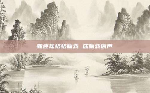 新还珠格格吻戏 床吻戏原声