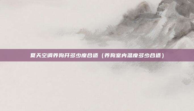 夏天空调养狗开多少度合适（养狗室内温度多少合适）