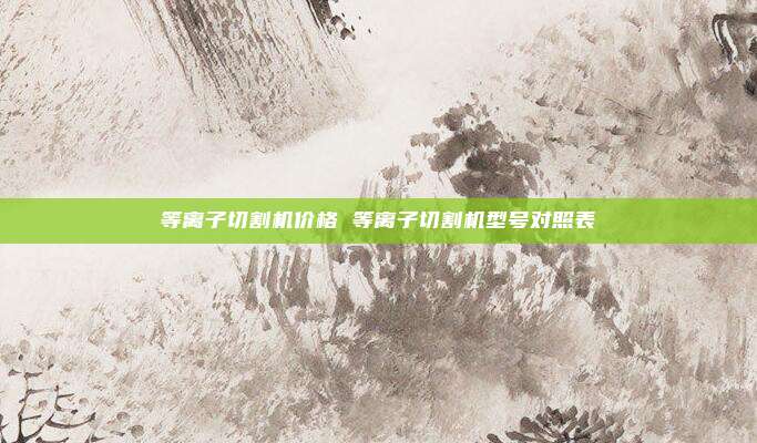 等离子切割机价格 等离子切割机型号对照表