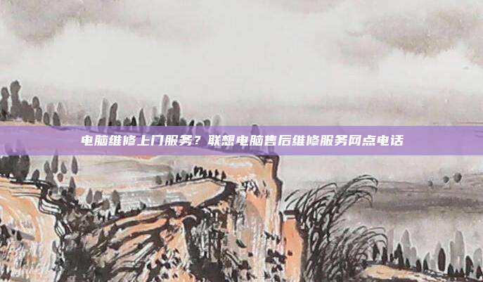 电脑维修上门服务?联想电脑售后维修服务网点电话
