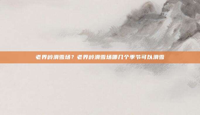 老界岭滑雪场？老界岭滑雪场哪几个季节可以滑雪