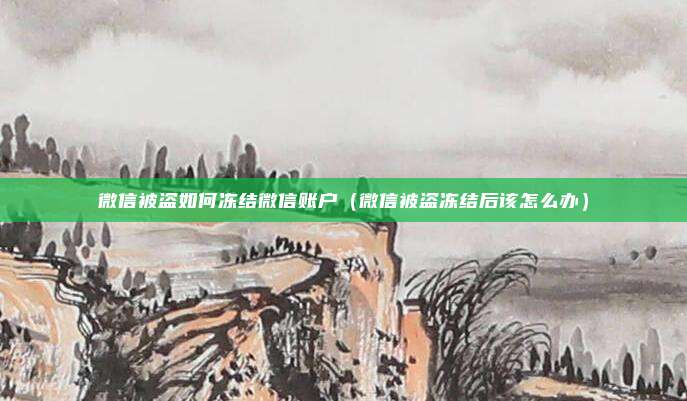 微信被盗如何冻结微信账户（微信被盗冻结后该怎么办）
