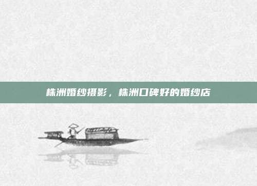 株洲婚纱摄影，株洲口碑好的婚纱店