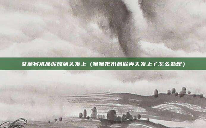 女童将水晶泥放到头发上（宝宝把水晶泥弄头发上了怎么处理）