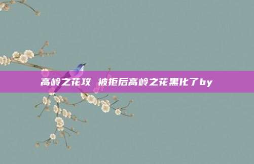 高岭之花攻 被拒后高岭之花黑化了by