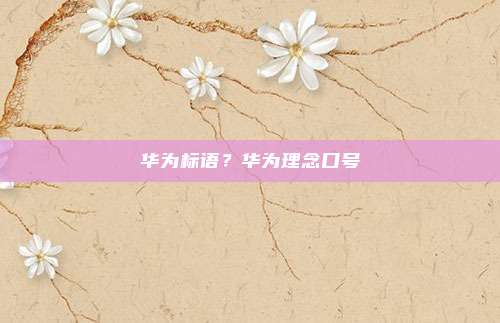 华为标语?华为理念口号