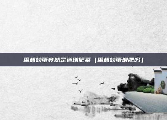 番茄炒蛋竟然是道增肥菜（番茄炒蛋增肥吗）