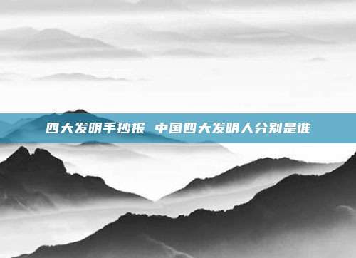 四大发明手抄报 中国四大发明人分别是谁
