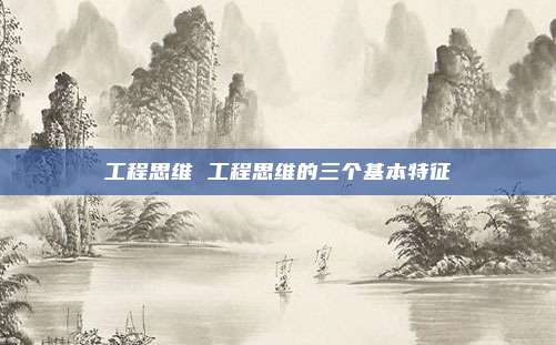 工程思维 工程思维的三个基本特征