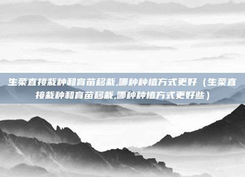 生菜直接栽种和育苗移栽,哪种种植方式更好(生菜直接栽种和育苗移栽,哪种种植方式更好些)