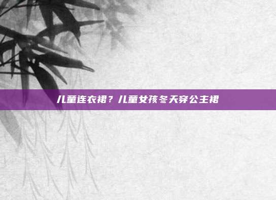 儿童连衣裙?儿童女孩冬天穿公主裙