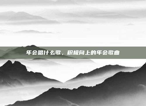 年会唱什么歌,积极向上的年会歌曲