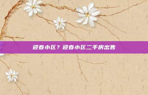 迎春小区?迎春小区二手房出售