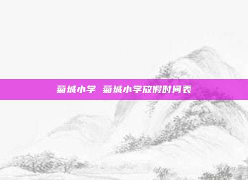 菊城小学 菊城小学放假时间表