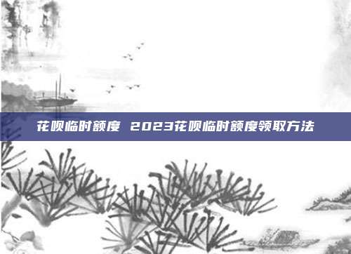 花呗临时额度 2023花呗临时额度领取方法