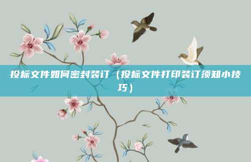 投标文件如何密封装订（投标文件打印装订须知小技巧）