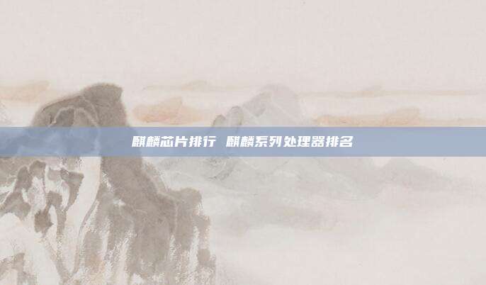 麒麟芯片排行 麒麟系列处理器排名